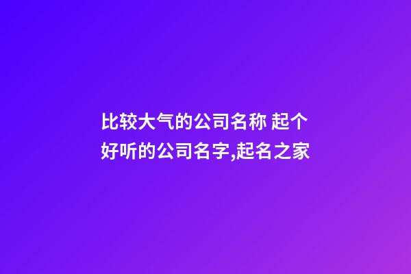 比较大气的公司名称 起个好听的公司名字,起名之家-第1张-公司起名-玄机派